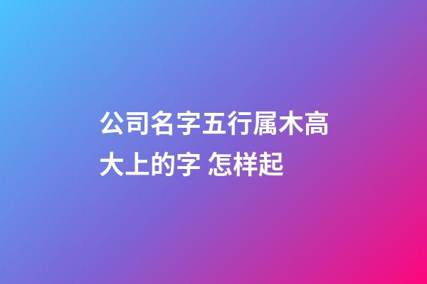 公司名字五行属木高大上的字 怎样起-第1张-公司起名-玄机派